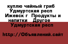 куплю чайный гриб - Удмуртская респ., Ижевск г. Продукты и напитки » Другое   . Удмуртская респ.